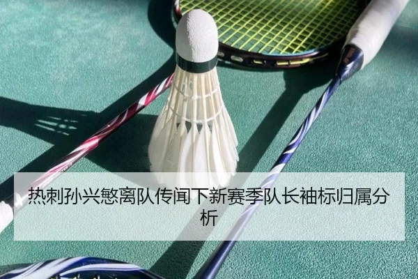 热刺孙兴慜离队传闻下新赛季队长袖标归属分析